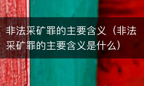 非法采矿罪的主要含义（非法采矿罪的主要含义是什么）