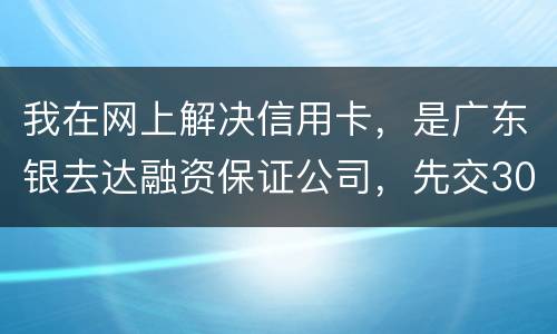我在网上解决信用卡，是广东银去达融资保证公司，先交300能否解决