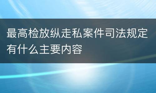 最高检放纵走私案件司法规定有什么主要内容