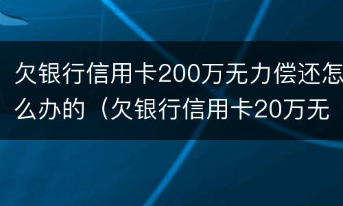 欠银行信用卡200万无力偿还怎么办的（欠银行信用卡20万无力偿还判刑多久）