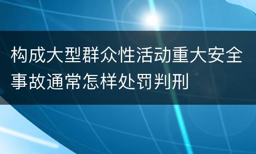 构成大型群众性活动重大安全事故通常怎样处罚判刑