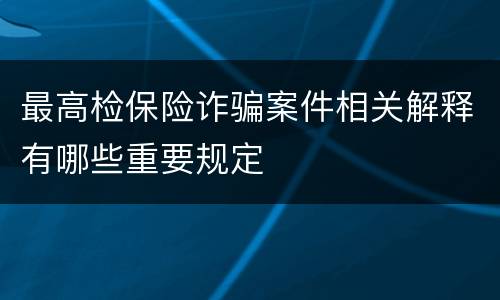 最高检保险诈骗案件相关解释有哪些重要规定