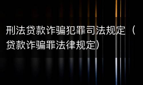 刑法贷款诈骗犯罪司法规定（贷款诈骗罪法律规定）