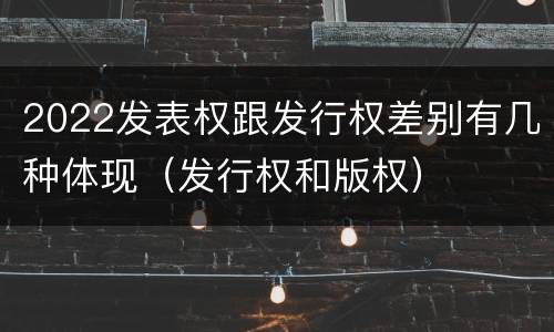 2022发表权跟发行权差别有几种体现（发行权和版权）