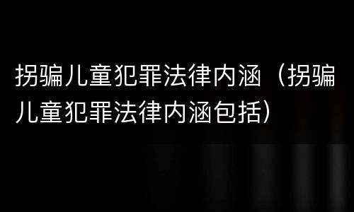 拐骗儿童犯罪法律内涵（拐骗儿童犯罪法律内涵包括）