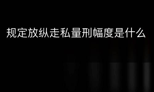 规定放纵走私量刑幅度是什么