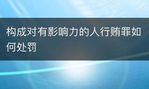 构成对有影响力的人行贿罪如何处罚
