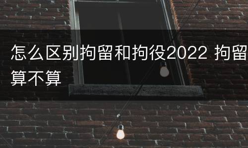 怎么区别拘留和拘役2022 拘留算不算