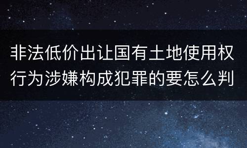 非法低价出让国有土地使用权行为涉嫌构成犯罪的要怎么判