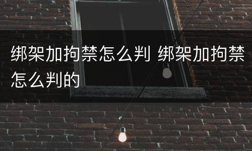 绑架加拘禁怎么判 绑架加拘禁怎么判的