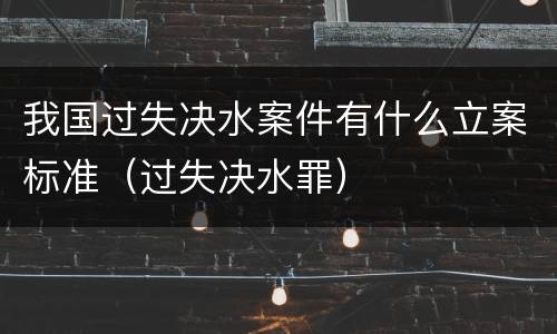 我国过失决水案件有什么立案标准（过失决水罪）