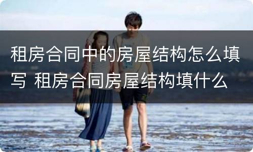 租房合同中的房屋结构怎么填写 租房合同房屋结构填什么