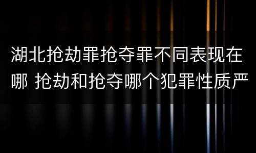 湖北抢劫罪抢夺罪不同表现在哪 抢劫和抢夺哪个犯罪性质严重
