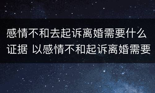 感情不和去起诉离婚需要什么证据 以感情不和起诉离婚需要什么证据