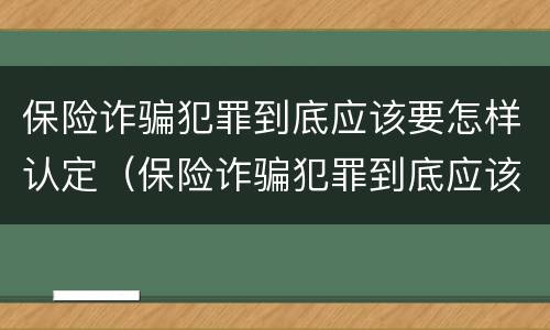 保险诈骗犯罪到底应该要怎样认定（保险诈骗犯罪到底应该要怎样认定罪名）