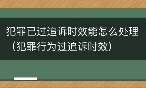 犯罪已过追诉时效能怎么处理（犯罪行为过追诉时效）