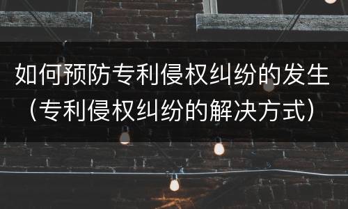 如何预防专利侵权纠纷的发生（专利侵权纠纷的解决方式）
