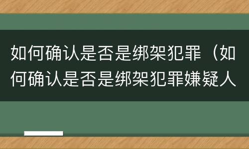 如何确认是否是绑架犯罪（如何确认是否是绑架犯罪嫌疑人）