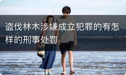 盗伐林木涉嫌成立犯罪的有怎样的刑事处罚