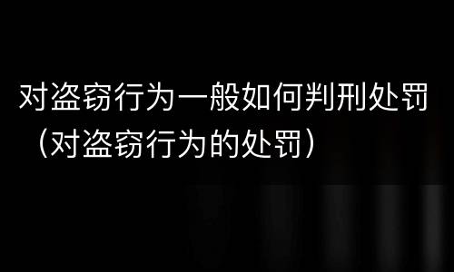 对盗窃行为一般如何判刑处罚（对盗窃行为的处罚）