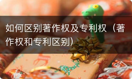 如何区别著作权及专利权（著作权和专利区别）