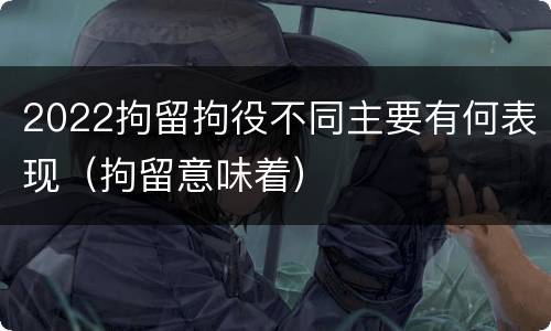 2022拘留拘役不同主要有何表现（拘留意味着）