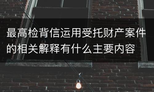 最高检背信运用受托财产案件的相关解释有什么主要内容
