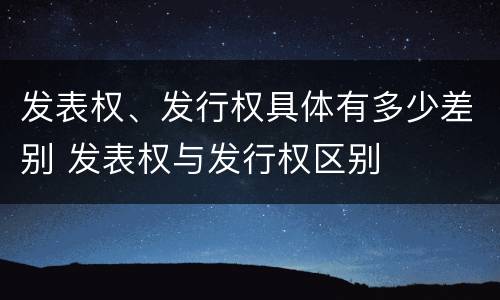 发表权、发行权具体有多少差别 发表权与发行权区别