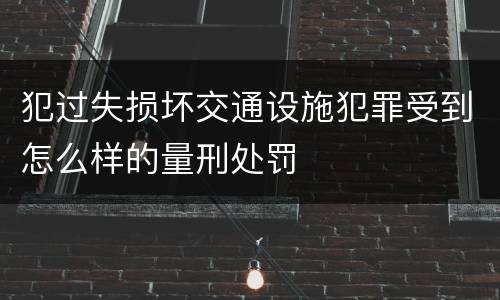 犯过失损坏交通设施犯罪受到怎么样的量刑处罚