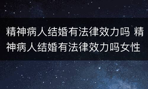 精神病人结婚有法律效力吗 精神病人结婚有法律效力吗女性