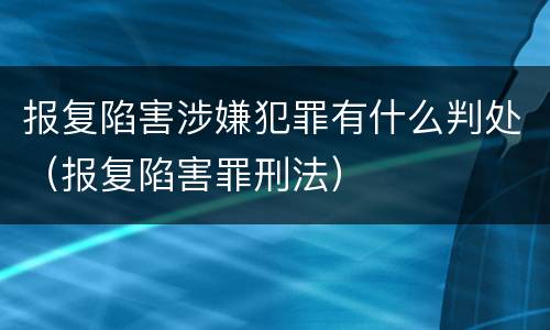 报复陷害涉嫌犯罪有什么判处（报复陷害罪刑法）