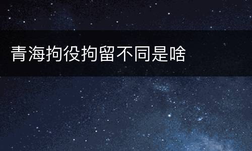 青海拘役拘留不同是啥