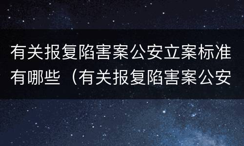 有关报复陷害案公安立案标准有哪些（有关报复陷害案公安立案标准有哪些规定）