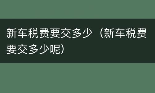 新车税费要交多少（新车税费要交多少呢）