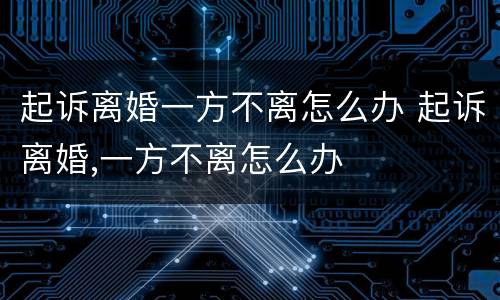 起诉离婚一方不离怎么办 起诉离婚,一方不离怎么办