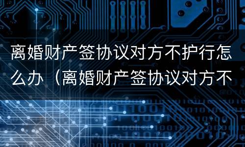 离婚财产签协议对方不护行怎么办（离婚财产签协议对方不护行怎么办呢）
