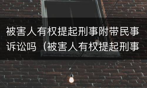 被害人有权提起刑事附带民事诉讼吗（被害人有权提起刑事附带民事诉讼吗为什么）