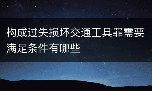 构成过失损坏交通工具罪需要满足条件有哪些