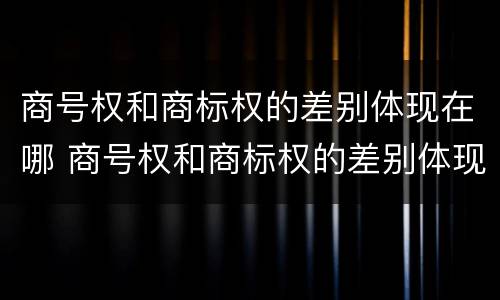 商号权和商标权的差别体现在哪 商号权和商标权的差别体现在哪方面