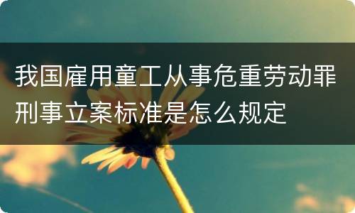我国雇用童工从事危重劳动罪刑事立案标准是怎么规定