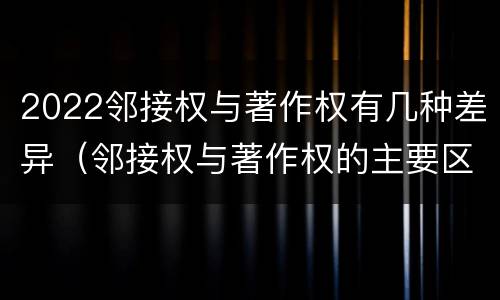 2022邻接权与著作权有几种差异（邻接权与著作权的主要区别）