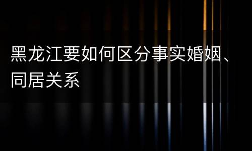 黑龙江要如何区分事实婚姻、同居关系