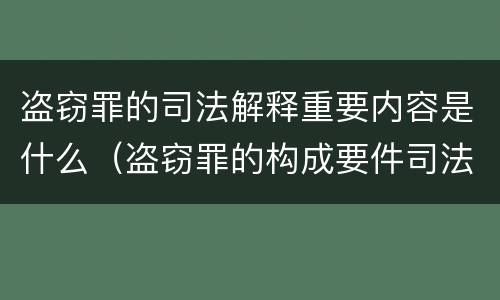 盗窃罪的司法解释重要内容是什么（盗窃罪的构成要件司法解释）