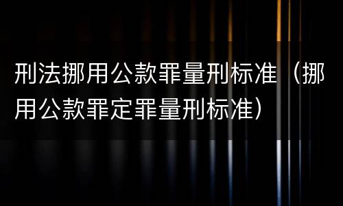 刑法挪用公款罪量刑标准（挪用公款罪定罪量刑标准）