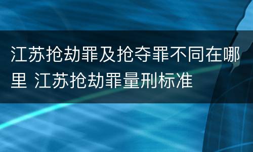 江苏抢劫罪及抢夺罪不同在哪里 江苏抢劫罪量刑标准