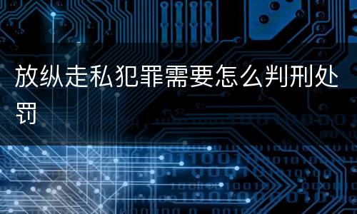 放纵走私犯罪需要怎么判刑处罚