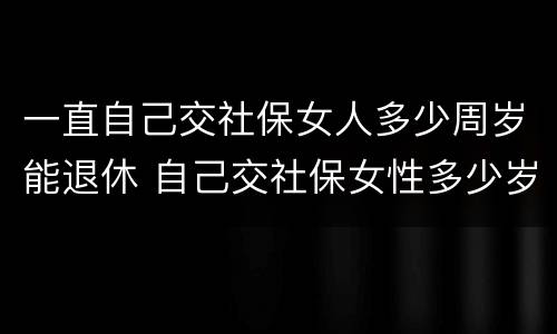 一直自己交社保女人多少周岁能退休 自己交社保女性多少岁退休