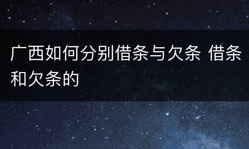广西如何分别借条与欠条 借条和欠条的
