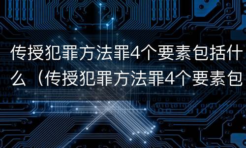 传授犯罪方法罪4个要素包括什么（传授犯罪方法罪4个要素包括什么）