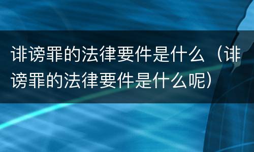 诽谤罪的法律要件是什么（诽谤罪的法律要件是什么呢）